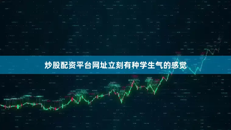 炒股配资平台网址立刻有种学生气的感觉