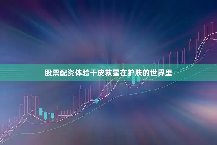 股票配资体验干皮救星在护肤的世界里